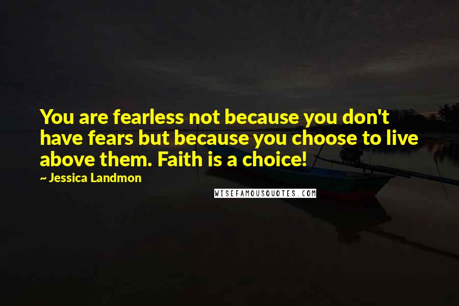 Jessica Landmon quotes: You are fearless not because you don't have fears but because you choose to live above them. Faith is a choice! Jessica Landmon quotes: You are fearless not because you don't have fears but because you choose to live above them. Faith is a choice!