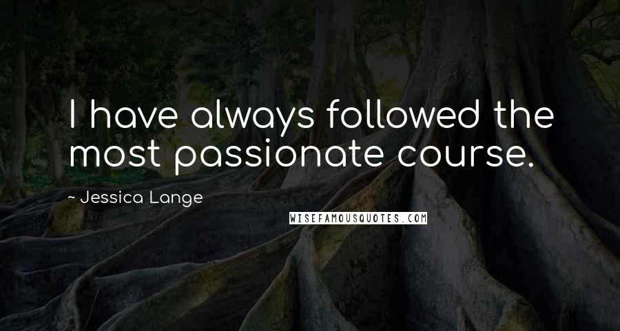 Jessica Lange quotes: I have always followed the most passionate course.