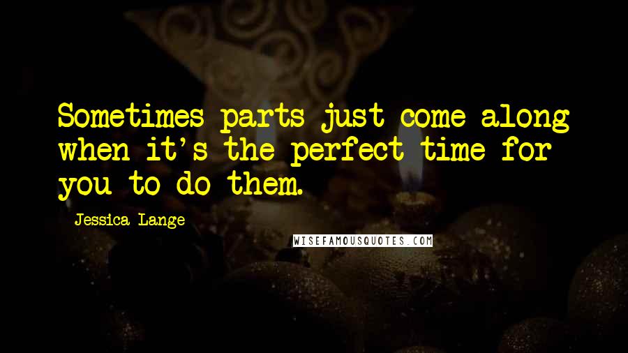 Jessica Lange quotes: Sometimes parts just come along when it's the perfect time for you to do them.