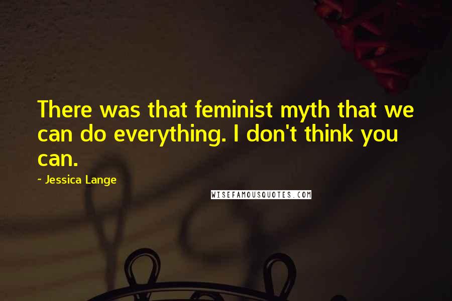 Jessica Lange quotes: There was that feminist myth that we can do everything. I don't think you can.