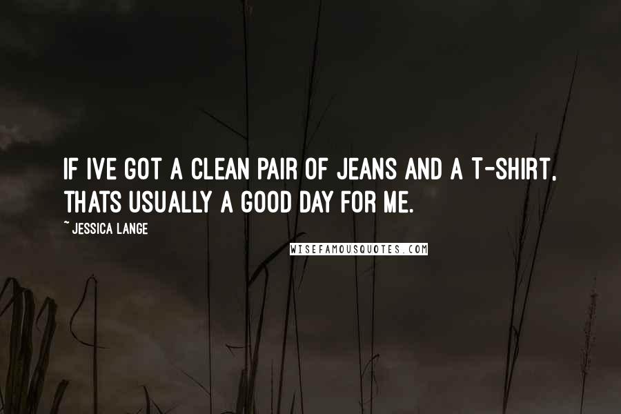 Jessica Lange quotes: If Ive got a clean pair of jeans and a T-shirt, thats usually a good day for me.