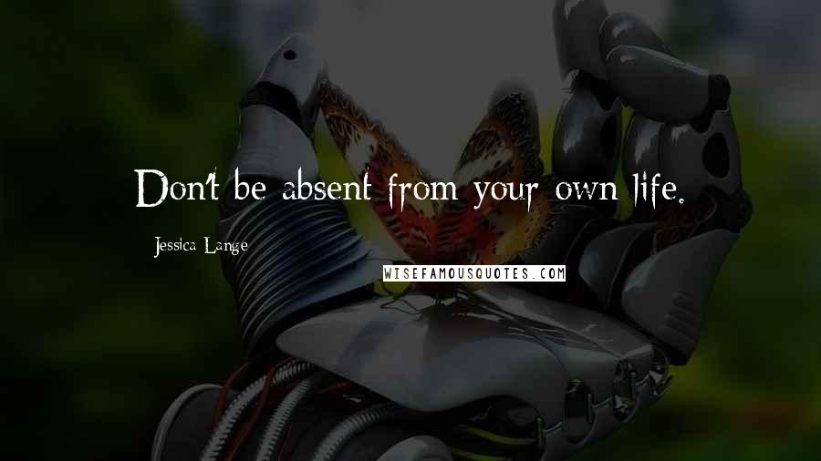 Jessica Lange quotes: Don't be absent from your own life.