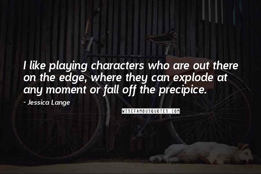 Jessica Lange quotes: I like playing characters who are out there on the edge, where they can explode at any moment or fall off the precipice.