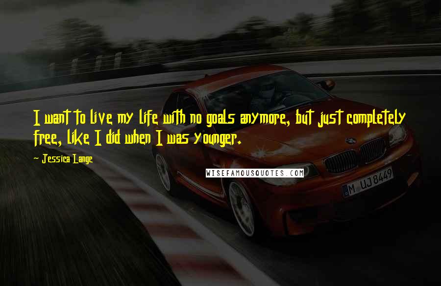 Jessica Lange quotes: I want to live my life with no goals anymore, but just completely free, like I did when I was younger.