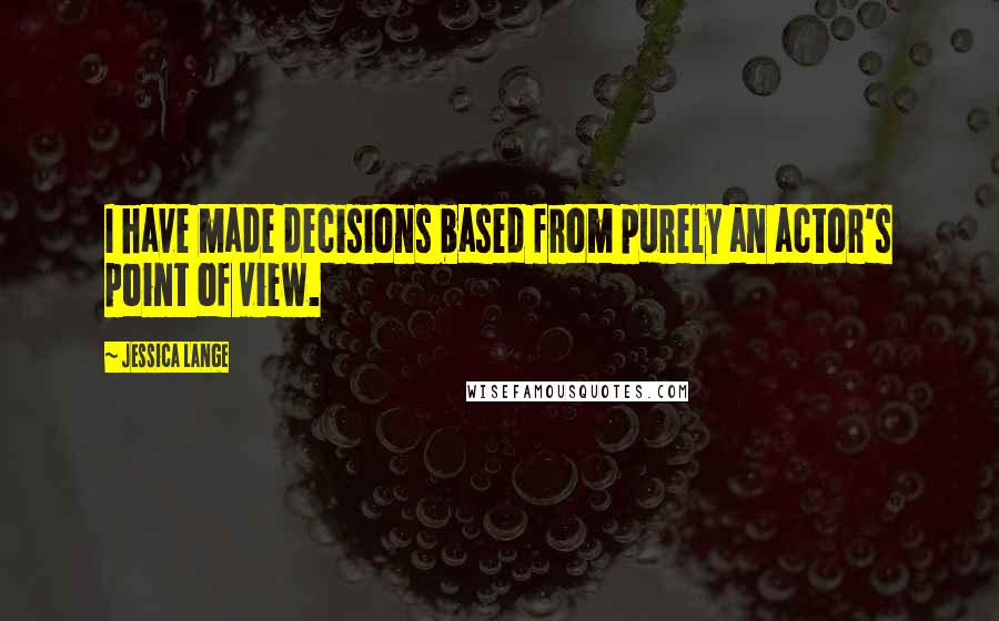 Jessica Lange quotes: I have made decisions based from purely an actor's point of view.