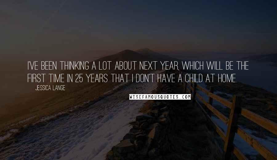 Jessica Lange quotes: I've been thinking a lot about next year, which will be the first time in 25 years that I don't have a child at home.