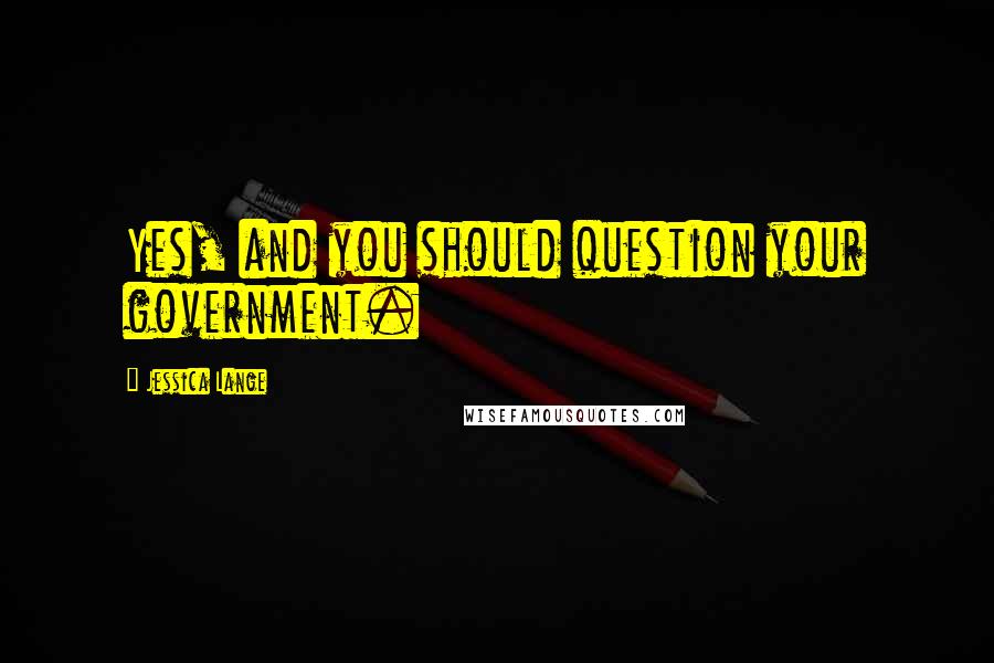 Jessica Lange quotes: Yes, and you should question your government.