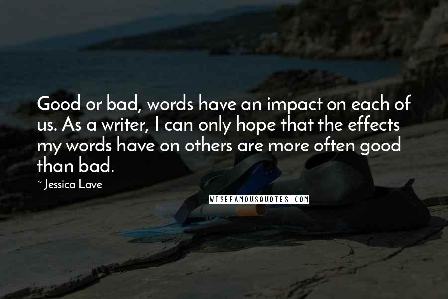 Jessica Lave quotes: Good or bad, words have an impact on each of us. As a writer, I can only hope that the effects my words have on others are more often good
