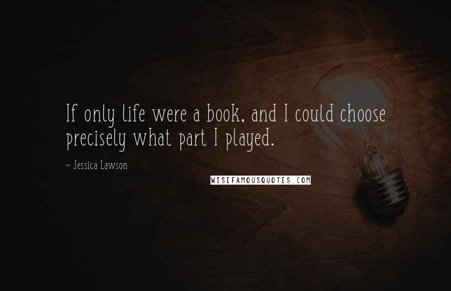 Jessica Lawson quotes: If only life were a book, and I could choose precisely what part I played.