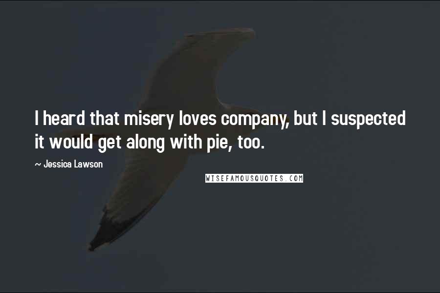 Jessica Lawson quotes: I heard that misery loves company, but I suspected it would get along with pie, too.