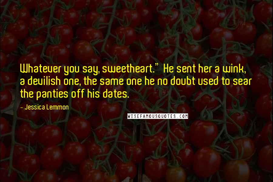 Jessica Lemmon quotes: Whatever you say, sweetheart." He sent her a wink, a devilish one, the same one he no doubt used to sear the panties off his dates.
