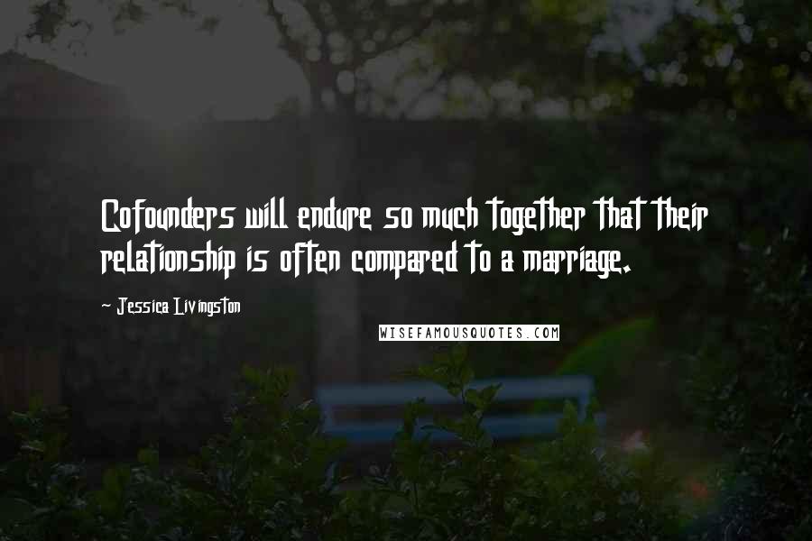 Jessica Livingston quotes: Cofounders will endure so much together that their relationship is often compared to a marriage.