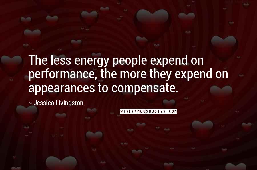 Jessica Livingston quotes: The less energy people expend on performance, the more they expend on appearances to compensate.