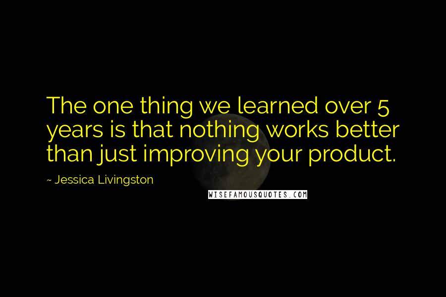 Jessica Livingston quotes: The one thing we learned over 5 years is that nothing works better than just improving your product.