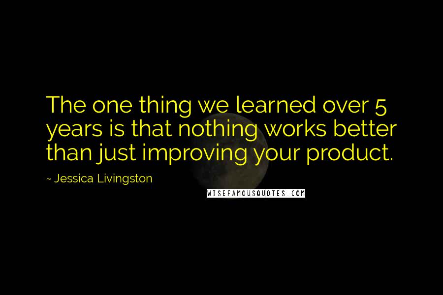 Jessica Livingston quotes: The one thing we learned over 5 years is that nothing works better than just improving your product. Jessica Livingston quotes: The one thing we learned over 5 years is that nothing works better than just improving your product.