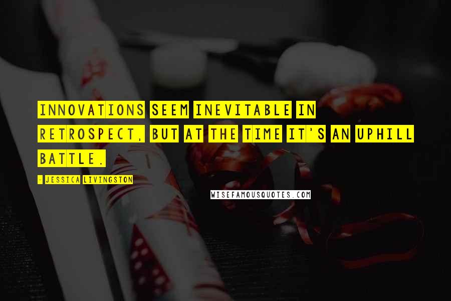 Jessica Livingston quotes: Innovations seem inevitable in retrospect, but at the time it's an uphill battle.