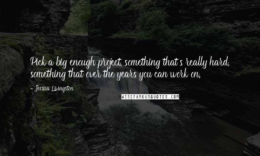 Jessica Livingston quotes: Pick a big enough project, something that's really hard, something that over the years you can work on. Jessica Livingston quotes: Pick a big enough project, something that's really hard, something that over the years you can work on.