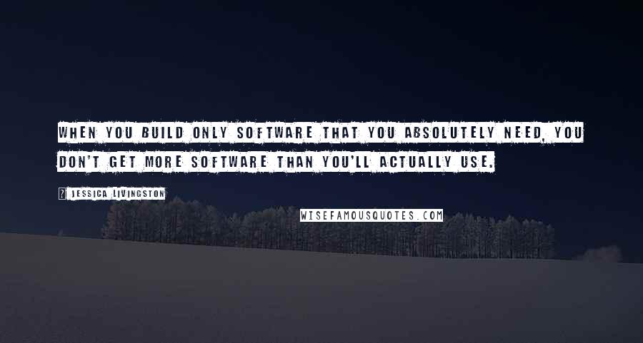 Jessica Livingston quotes: When you build only software that you absolutely need, you don't get more software than you'll actually use.