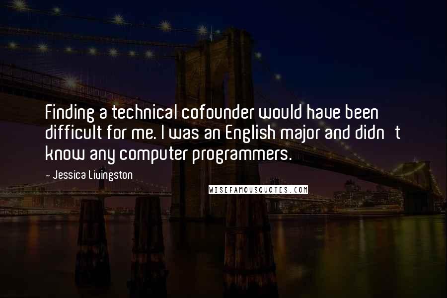 Jessica Livingston quotes: Finding a technical cofounder would have been difficult for me. I was an English major and didn't know any computer programmers. Jessica Livingston quotes: Finding a technical cofounder would have been difficult for me. I was an English major and didn't know any computer programmers.