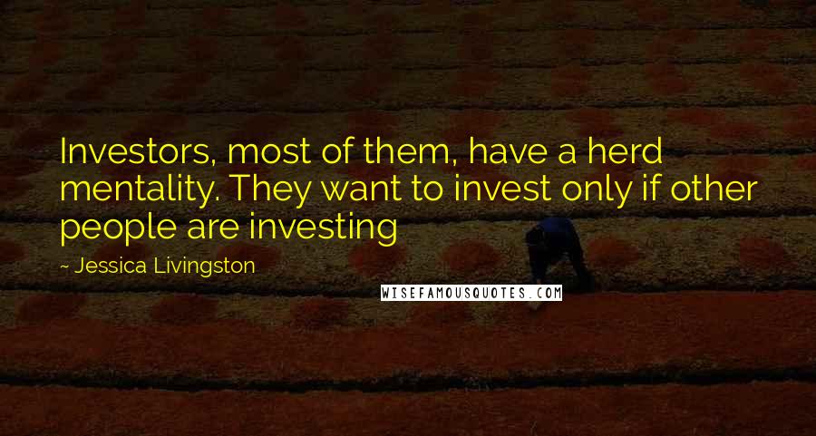 Jessica Livingston quotes: Investors, most of them, have a herd mentality. They want to invest only if other people are investing Jessica Livingston quotes: Investors, most of them, have a herd mentality. They want to invest only if other people are investing