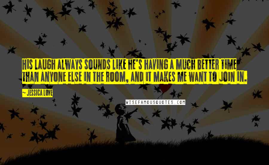 Jessica Love quotes: His laugh always sounds like he's having a much better time than anyone else in the room, and it makes me want to join in. Jessica Love quotes: His laugh always sounds like he's having a much better time than anyone else in the room, and it makes me want to join in.