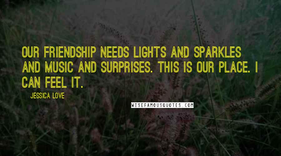 Jessica Love quotes: Our friendship needs lights and sparkles and music and surprises. This is our place. I can feel it.