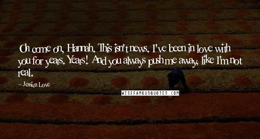 Jessica Love quotes: Oh come on, Hannah. This isn't news. I've been in love with you for years. Years! And you always push me away, like I'm not real.