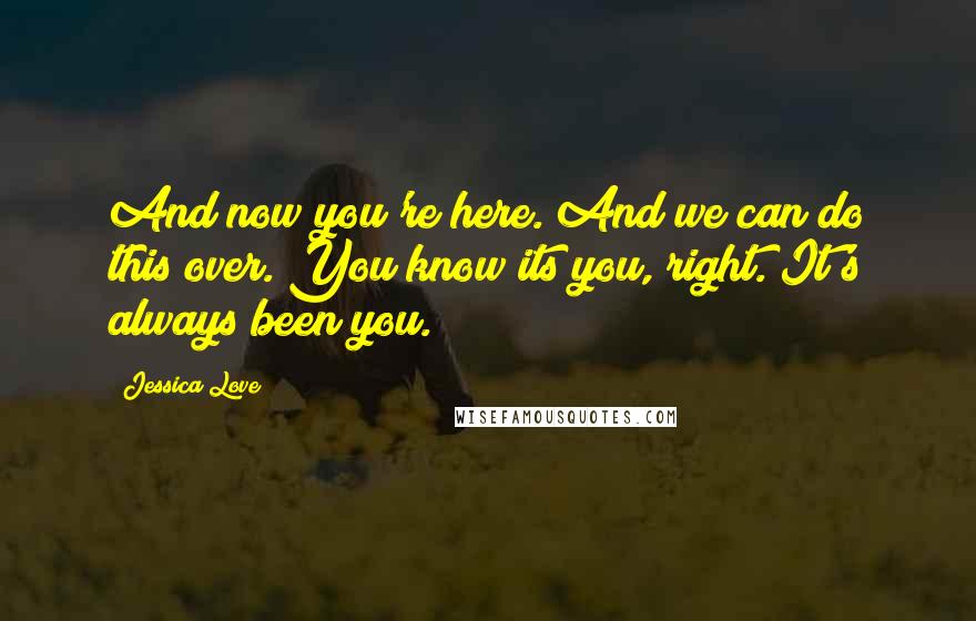 Jessica Love quotes: And now you're here. And we can do this over. You know its you, right. It's always been you.