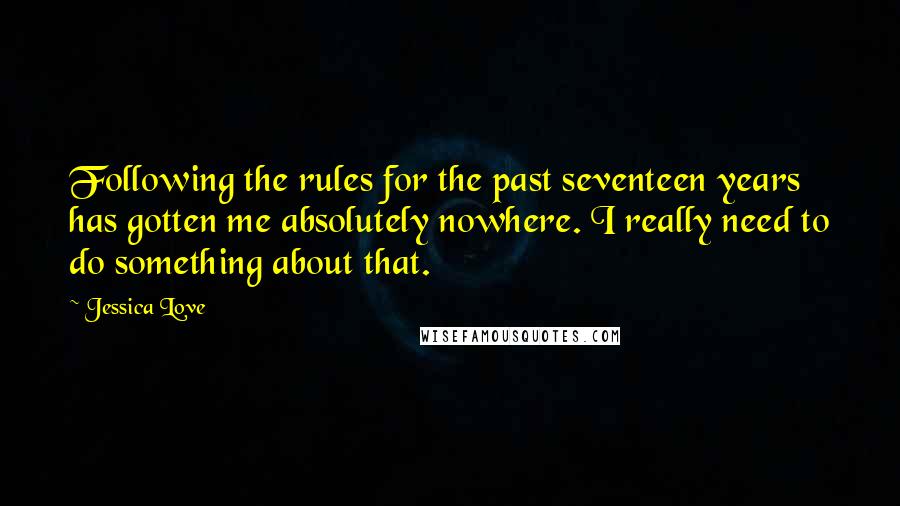 Jessica Love quotes: Following the rules for the past seventeen years has gotten me absolutely nowhere. I really need to do something about that.