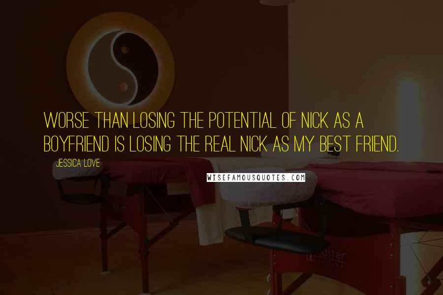 Jessica Love quotes: Worse than losing the potential of Nick as a boyfriend is losing the real Nick as my best friend.