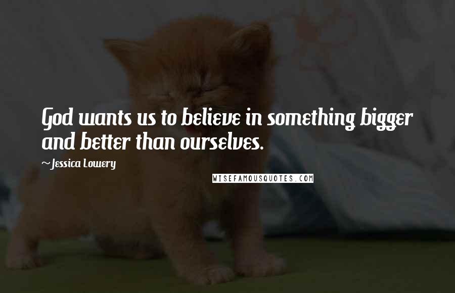 Jessica Lowery quotes: God wants us to believe in something bigger and better than ourselves.