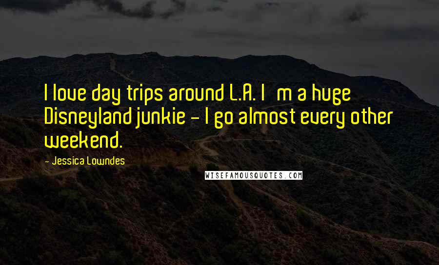 Jessica Lowndes quotes: I love day trips around L.A. I'm a huge Disneyland junkie - I go almost every other weekend.