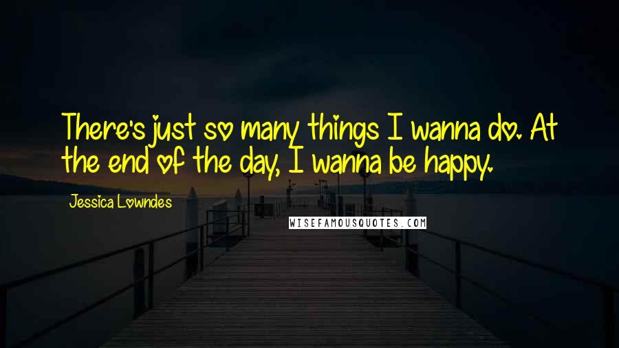 Jessica Lowndes quotes: There's just so many things I wanna do. At the end of the day, I wanna be happy.
