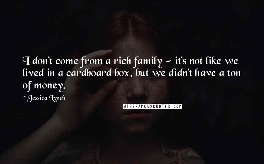 Jessica Lynch quotes: I don't come from a rich family - it's not like we lived in a cardboard box, but we didn't have a ton of money.