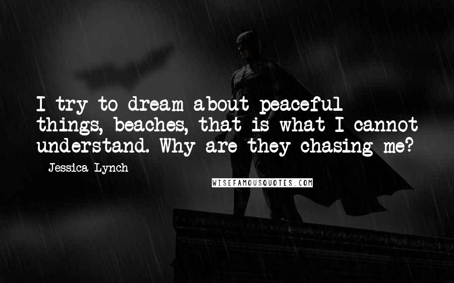 Jessica Lynch quotes: I try to dream about peaceful things, beaches, that is what I cannot understand. Why are they chasing me?