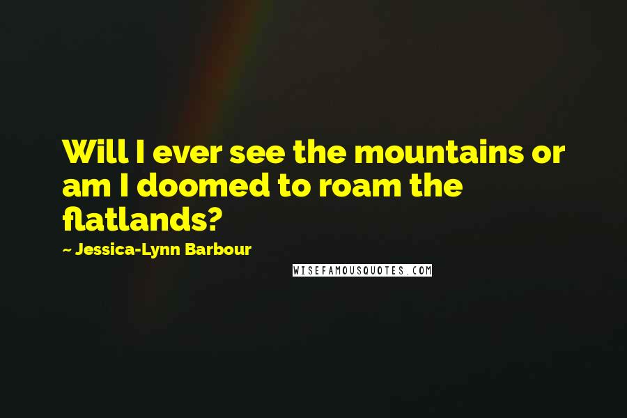 Jessica-Lynn Barbour quotes: Will I ever see the mountains or am I doomed to roam the flatlands?