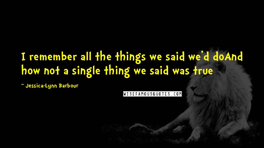 Jessica-Lynn Barbour quotes: I remember all the things we said we'd doAnd how not a single thing we said was true