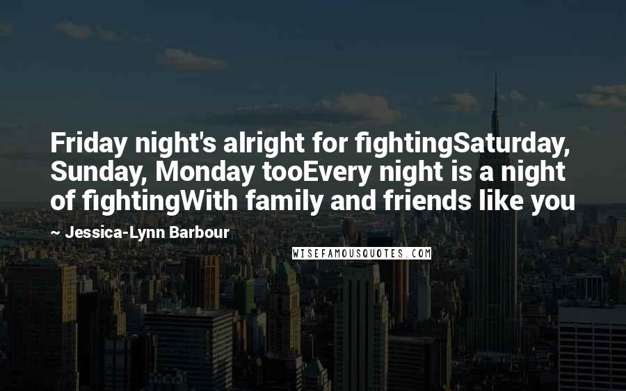 Jessica-Lynn Barbour quotes: Friday night's alright for fightingSaturday, Sunday, Monday tooEvery night is a night of fightingWith family and friends like you