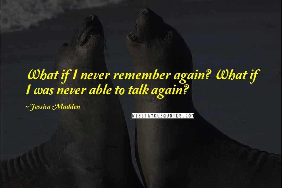 Jessica Madden quotes: What if I never remember again? What if I was never able to talk again?