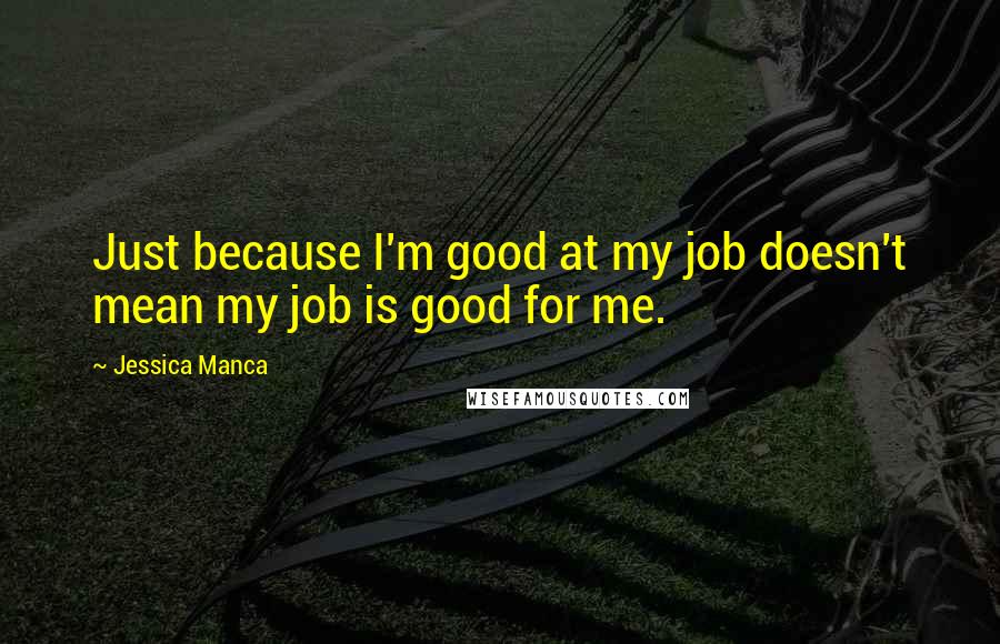 Jessica Manca quotes: Just because I'm good at my job doesn't mean my job is good for me.