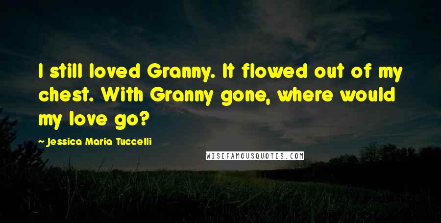 Jessica Maria Tuccelli quotes: I still loved Granny. It flowed out of my chest. With Granny gone, where would my love go?