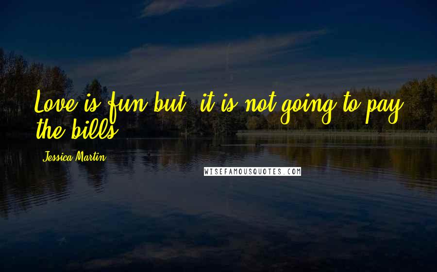 Jessica Martin quotes: Love is fun but, it is not going to pay the bills.