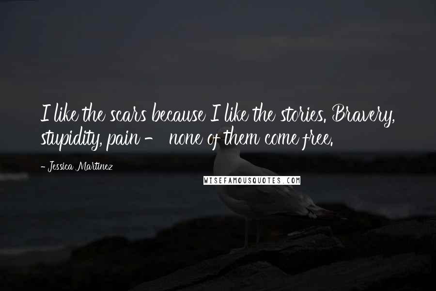 Jessica Martinez quotes: I like the scars because I like the stories. Bravery, stupidity, pain - none of them come free.
