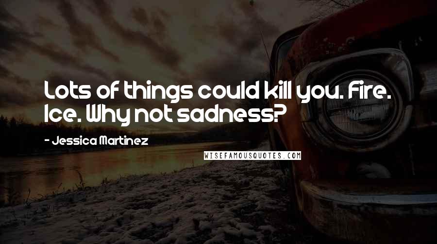 Jessica Martinez quotes: Lots of things could kill you. Fire. Ice. Why not sadness?