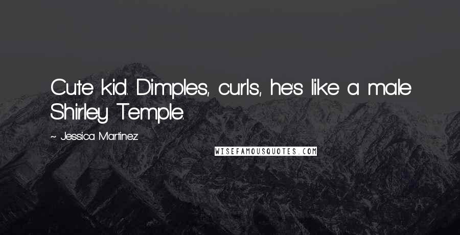 Jessica Martinez quotes: Cute kid. Dimples, curls, he's like a male Shirley Temple.