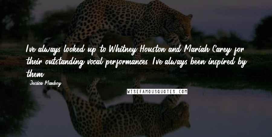 Jessica Mauboy quotes: I've always looked up to Whitney Houston and Mariah Carey for their outstanding vocal performances. I've always been inspired by them.