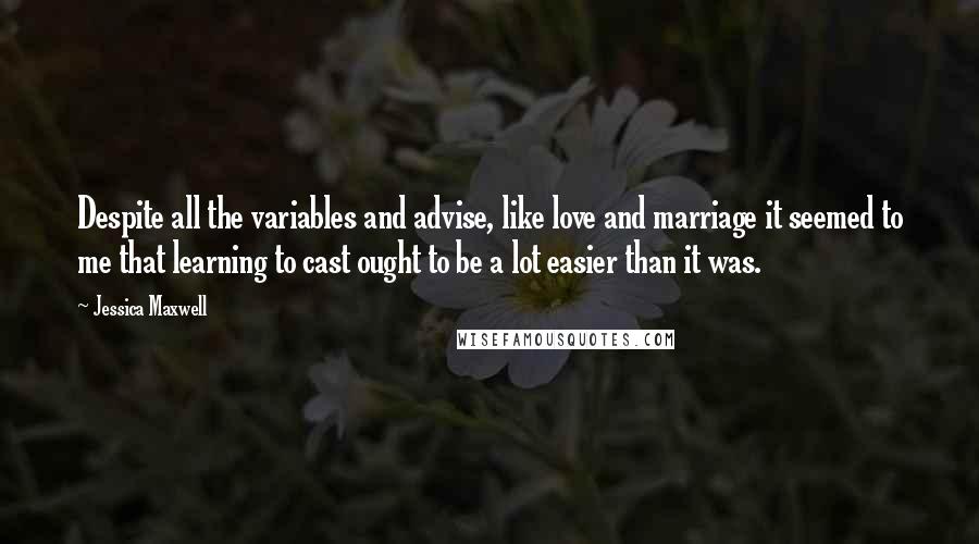Jessica Maxwell quotes: Despite all the variables and advise, like love and marriage it seemed to me that learning to cast ought to be a lot easier than it was.