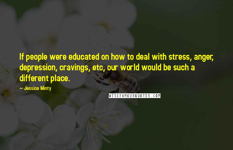 Jessica Minty quotes: If people were educated on how to deal with stress, anger, depression, cravings, etc, our world would be such a different place.