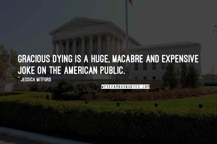 Jessica Mitford quotes: Gracious dying is a huge, macabre and expensive joke on the American public.