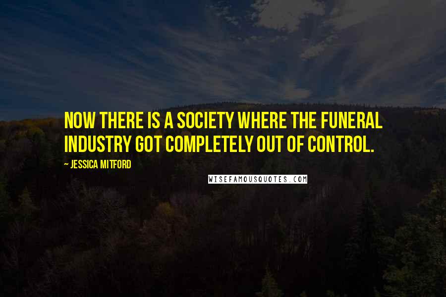 Jessica Mitford quotes: Now there is a society where the funeral industry got completely out of control.